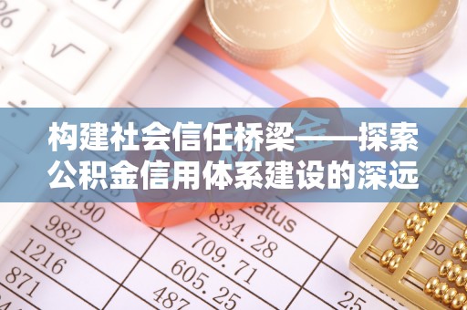 瓮安构建社会信任桥梁——探索公积金信用体系建设的深远意义