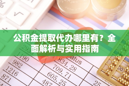 瓮安公积金提取代办哪里有？全面解析与实用指南