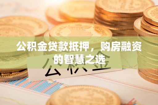 瓮安公积金贷款抵押，购房融资的智慧之选