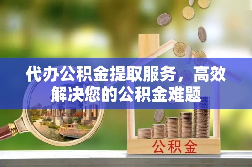瓮安代办公积金提取服务，高效解决您的公积金难题