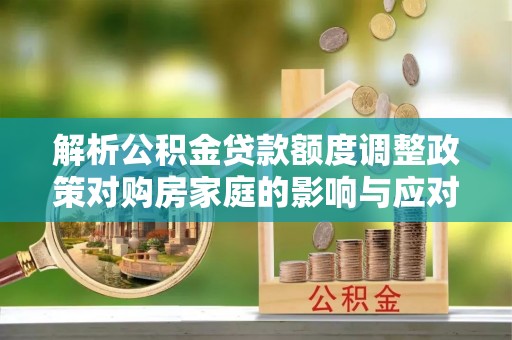 瓮安解析公积金贷款额度调整政策对购房家庭的影响与应对策略