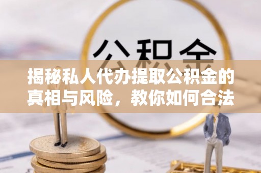 瓮安揭秘私人代办提取公积金的真相与风险，教你如何合法合规操作