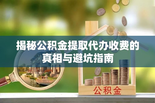 瓮安揭秘公积金提取代办收费的真相与避坑指南