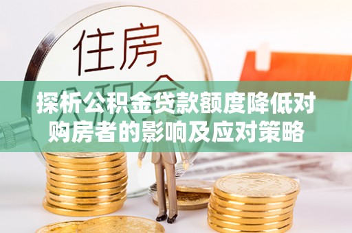 瓮安探析公积金贷款额度降低对购房者的影响及应对策略