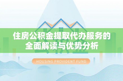 瓮安住房公积金提取代办服务的全面解读与优势分析