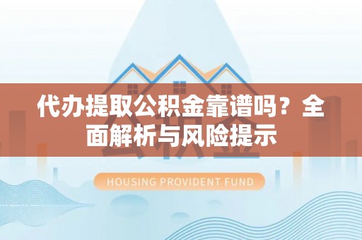 瓮安代办提取公积金靠谱吗？全面解析与风险提示