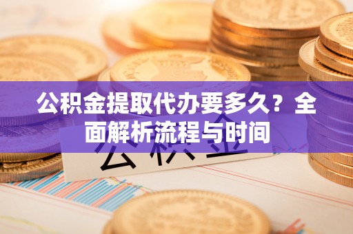 瓮安公积金提取代办要多久？全面解析流程与时间