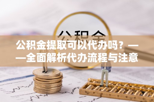 瓮安公积金提取可以代办吗？——全面解析代办流程与注意事项